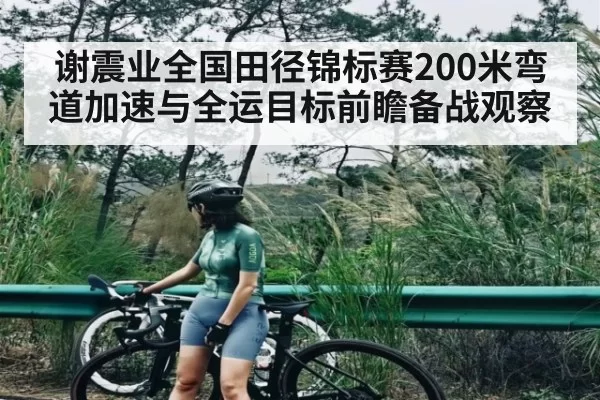 谢震业全国田径锦标赛200米弯道加速与全运目标前瞻备战观察 | chaofangames